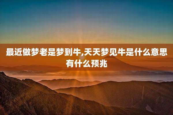 最近做梦老是梦到牛,天天梦见牛是什么意思有什么预兆