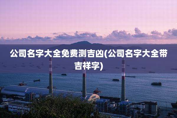 公司名字大全免费测吉凶(公司名字大全带吉祥字)