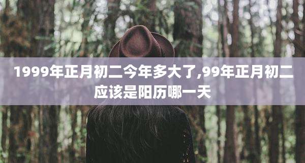 1999年正月初二今年多大了,99年正月初二应该是阳历哪一天