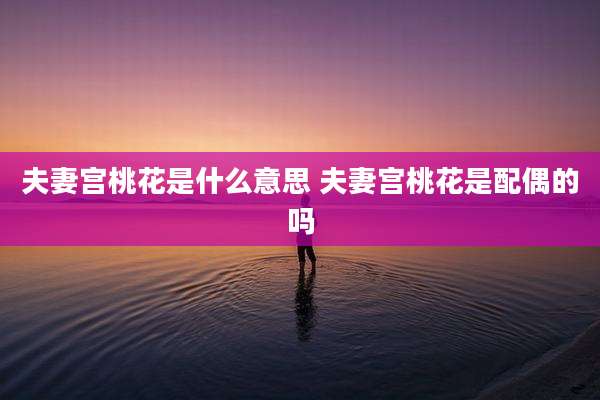 夫妻宫桃花是什么意思 夫妻宫桃花是配偶的吗