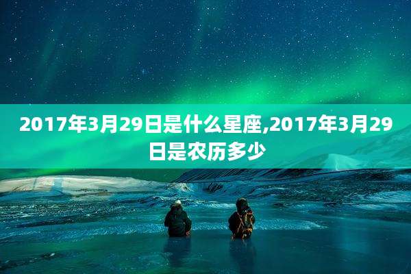 2017年3月29日是什么星座,2017年3月29日是农历多少