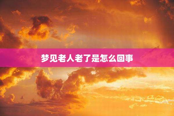 梦见老人老了是怎么回事