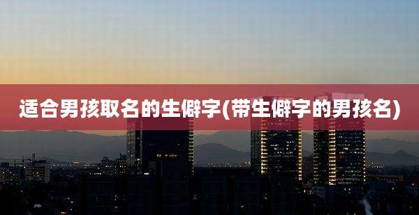 适合男孩取名的生僻字(带生僻字的男孩名)