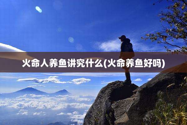 火命人养鱼讲究什么(火命养鱼好吗)