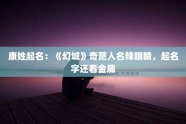 康姓起名:《幻城》奇葩人名辣眼睛,起名字还看金庸