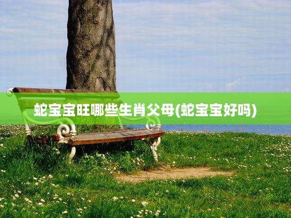 蛇宝宝旺哪些生肖父母(蛇宝宝好吗)