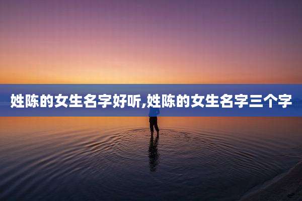 姓陈的女生名字好听,姓陈的女生名字三个字