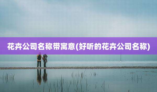 花卉公司名称带寓意(好听的花卉公司名称)