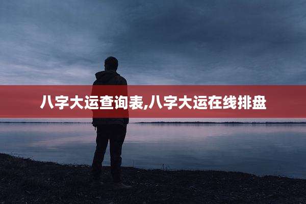 八字大运查询表,八字大运在线排盘