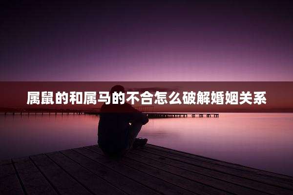 属鼠的和属马的不合怎么破解婚姻关系