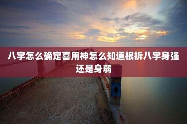 八字怎么确定喜用神怎么知道根拆八字身强还是身弱
