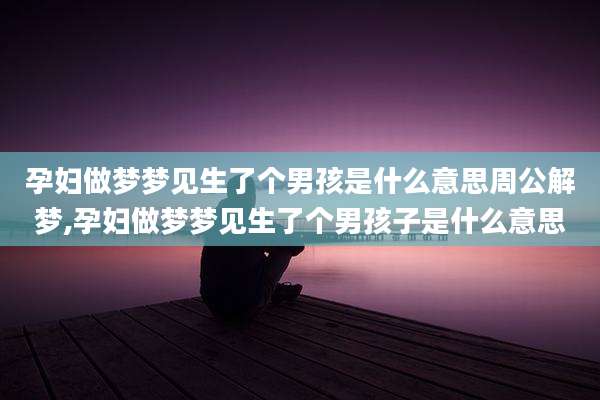 孕妇做梦梦见生了个男孩是什么意思周公解梦,孕妇做梦梦见生了个男孩子是什么意思