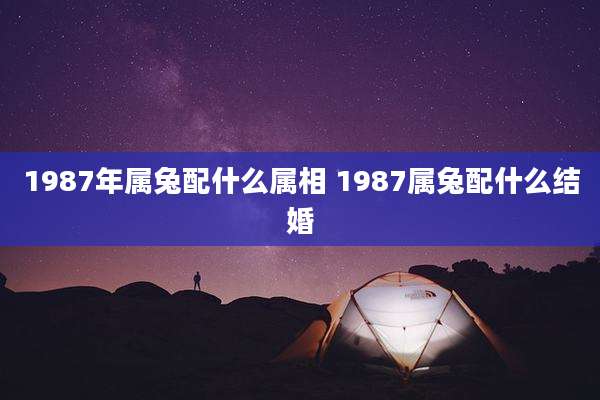 1987年属兔配什么属相 1987属兔配什么结婚