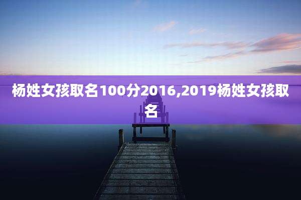 杨姓女孩取名100分2016,2019杨姓女孩取名