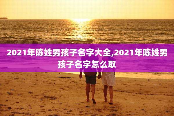 2021年陈姓男孩子名字大全,2021年陈姓男孩子名字怎么取