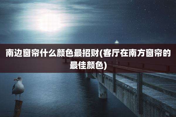 南边窗帘什么颜色最招财(客厅在南方窗帘的最佳颜色)