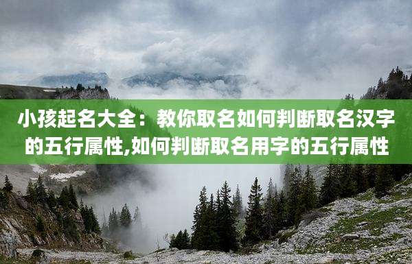 小孩起名大全：教你取名如何判断取名汉字的五行属性,如何判断取名用字的五行属性