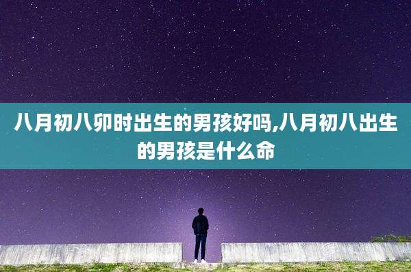 八月初八卯时出生的男孩好吗,八月初八出生的男孩是什么命
