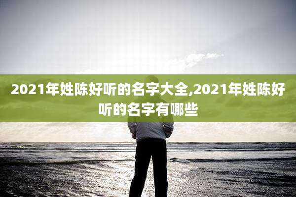 2021年姓陈好听的名字大全,2021年姓陈好听的名字有哪些