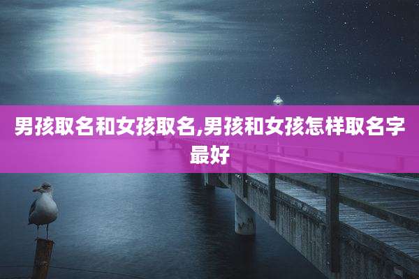 男孩取名和女孩取名,男孩和女孩怎样取名字最好