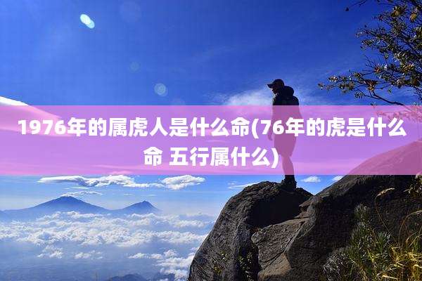 1976年的属虎人是什么命(76年的虎是什么命 五行属什么)