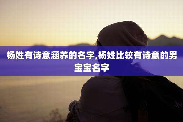 杨姓有诗意涵养的名字,杨姓比较有诗意的男宝宝名字