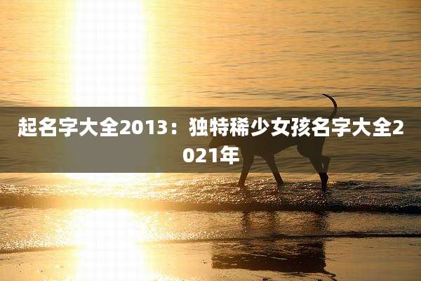 起名字大全2013:独特稀少女孩名字大全2021年