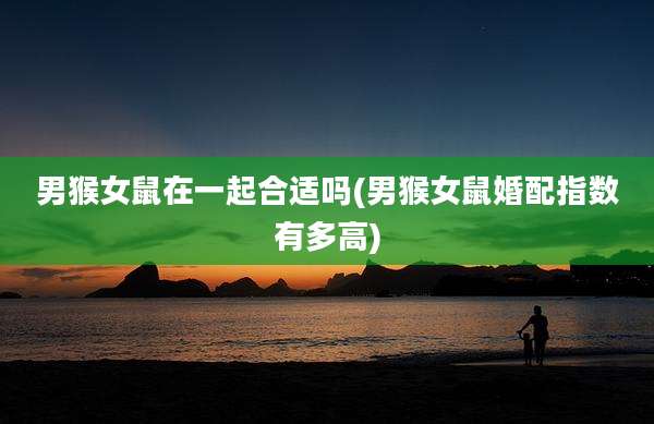 男猴女鼠在一起合适吗(男猴女鼠婚配指数有多高)