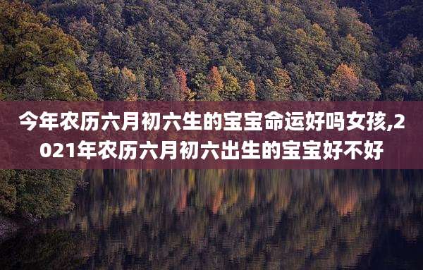 今年农历六月初六生的宝宝命运好吗女孩,2021年农历六月初六出生的宝宝好不好