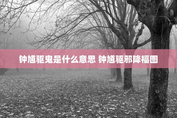 钟馗驱鬼是什么意思 钟馗驱邪降福图