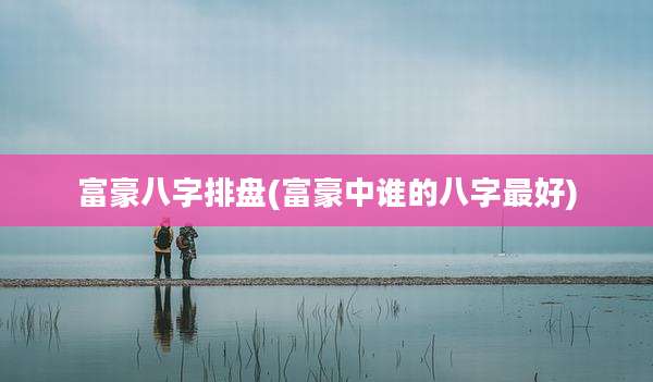 富豪八字排盘(富豪中谁的八字最好)