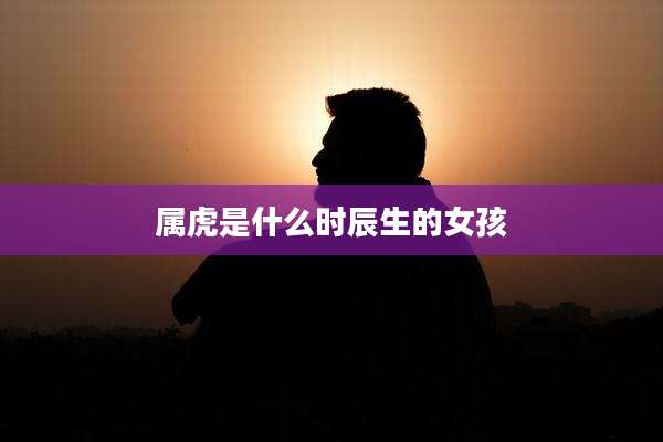属虎是什么时辰生的女孩