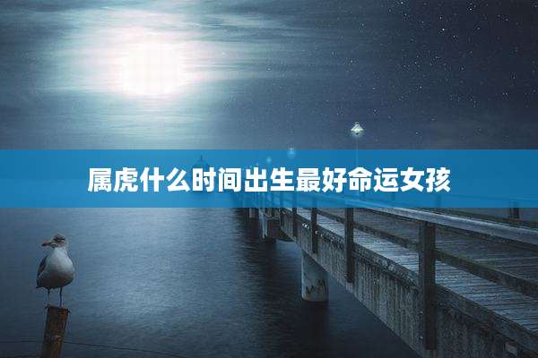 属虎什么时间出生最好命运女孩