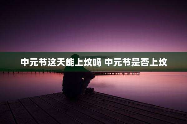 中元节这天能上坟吗 中元节是否上坟