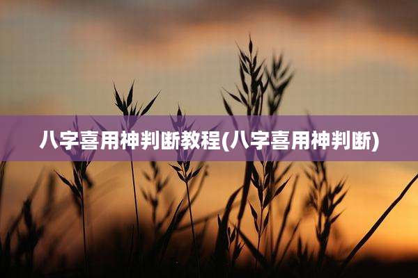 八字喜用神判断教程(八字喜用神判断)