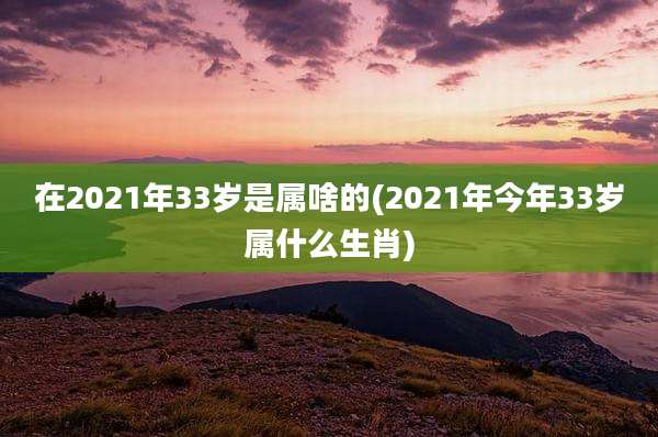 在2021年33岁是属啥的(2021年今年33岁属什么生肖)
