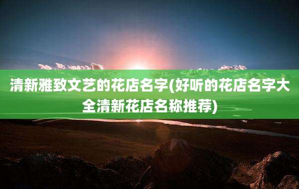 清新雅致文艺的花店名字(好听的花店名字大全清新花店名称推荐)