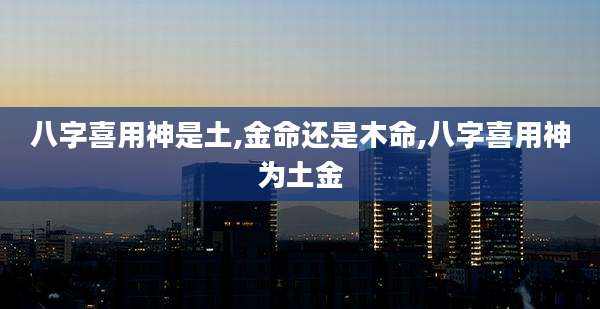 八字喜用神是土,金命还是木命,八字喜用神为土金