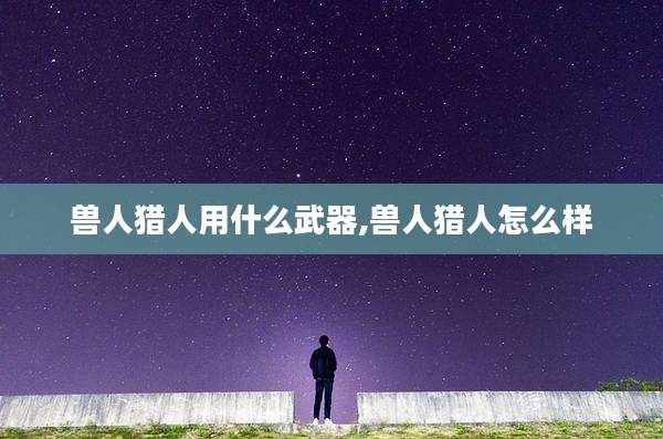 兽人猎人用什么武器,兽人猎人怎么样