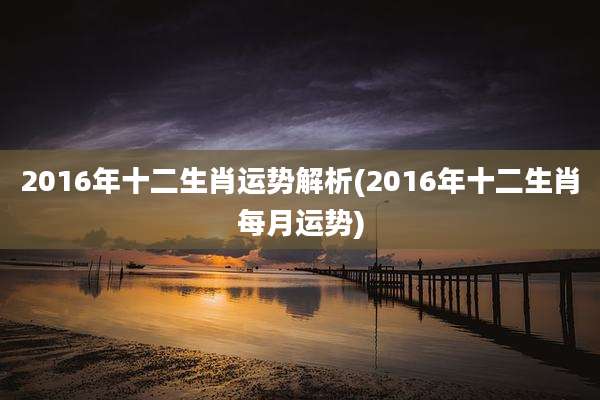 2016年十二生肖运势解析(2016年十二生肖每月运势)