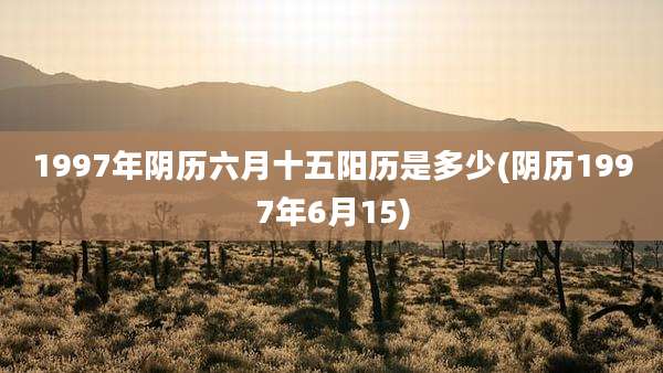 1997年阴历六月十五阳历是多少(阴历1997年6月15)