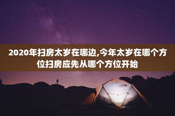 2020年扫房太岁在哪边,今年太岁在哪个方位扫房应先从哪个方位开始