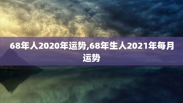 68年人2020年运势,68年生人2021年每月运势