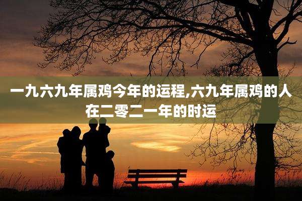 一九六九年属鸡今年的运程,六九年属鸡的人在二零二一年的时运