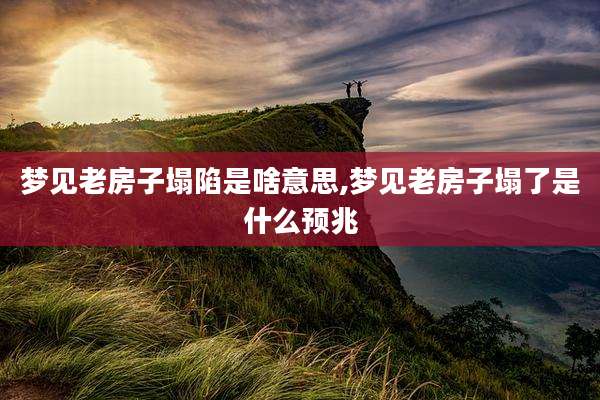 梦见老房子塌陷是啥意思,梦见老房子塌了是什么预兆