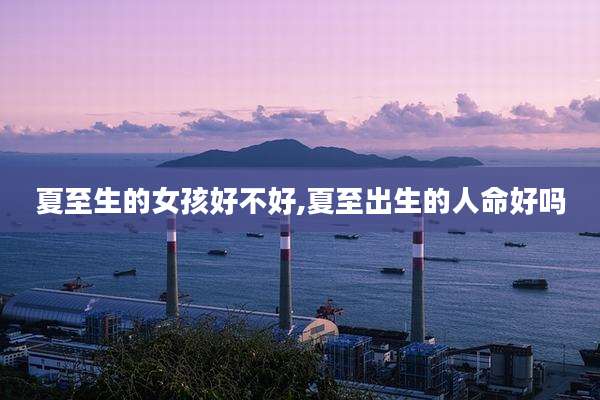 夏至生的女孩好不好,夏至出生的人命好吗