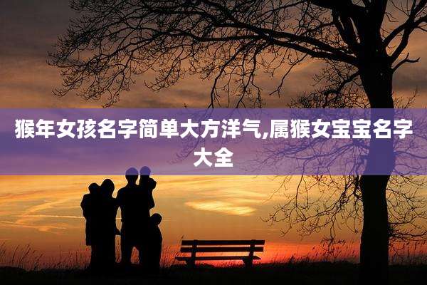 猴年女孩名字简单大方洋气,属猴女宝宝名字大全