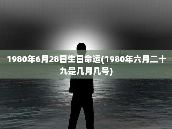 1980年6月28日生日命运(1980年六月二十九是几月几号)