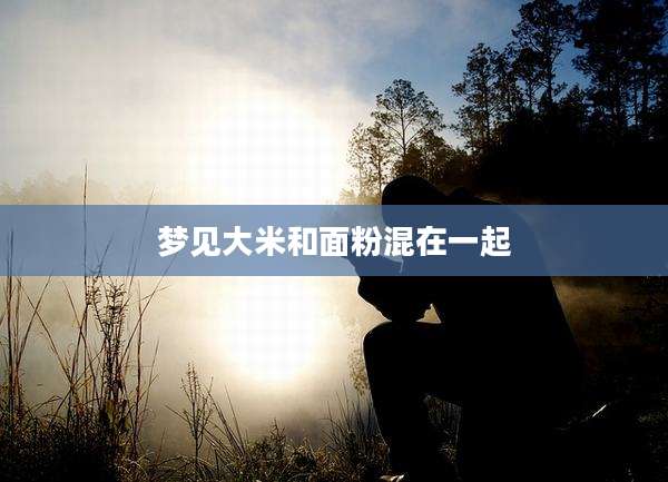 梦见大米和面粉混在一起