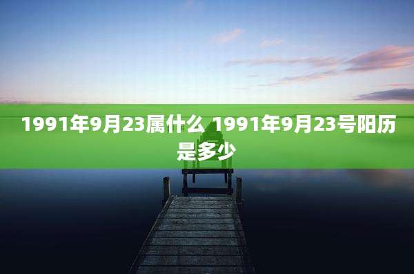 1991年9月23属什么 1991年9月23号阳历是多少